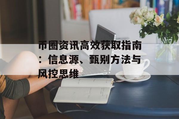 币圈资讯高效获取指南:信息源、甄别方法与风控思维