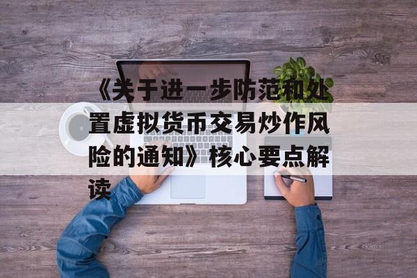 《关于进一步防范和处置虚拟货币交易炒作风险的通知》核心要点解读