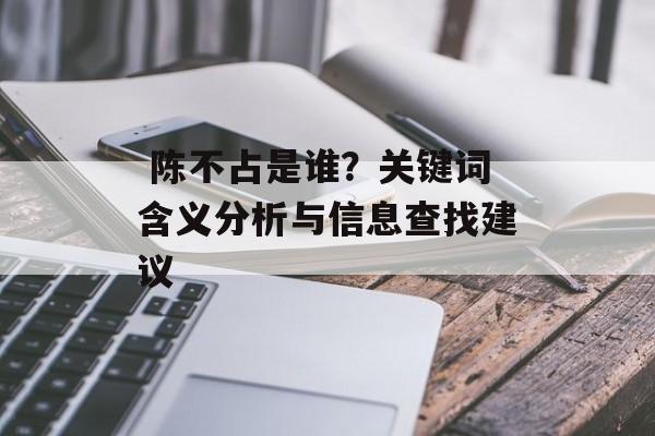  陈不占是谁？关键词含义分析与信息查找建议