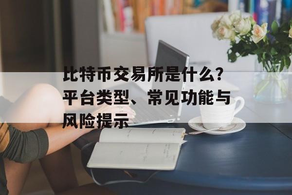 比特币交易所是什么?平台类型、常见功能与风险提示