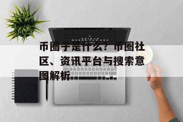 币圈子是什么?币圈社区、资讯平台与搜索意图解析