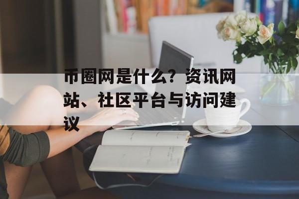 币圈网是什么?资讯网站、社区平台与访问建议