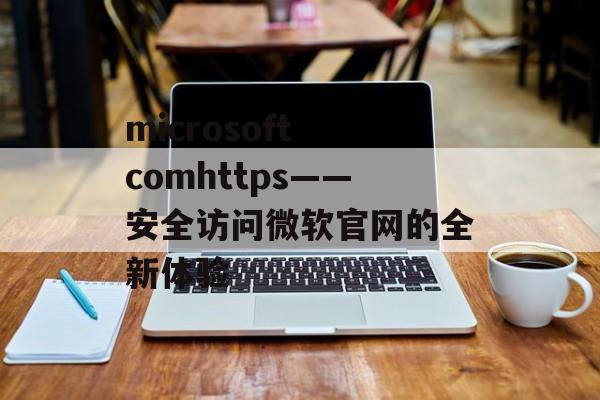 microsoft comhttps——安全访问微软官网的全新体验