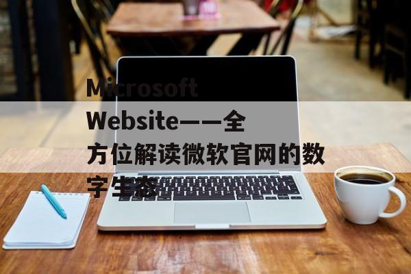 Microsoft Website——全方位解读微软官网的数字生态