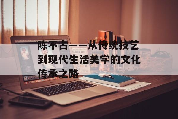 陈不占——从传统技艺到现代生活美学的文化传承之路