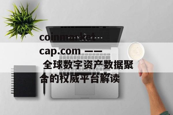 coinmarketcap.com —— 全球数字资产数据聚合的权威平台解读