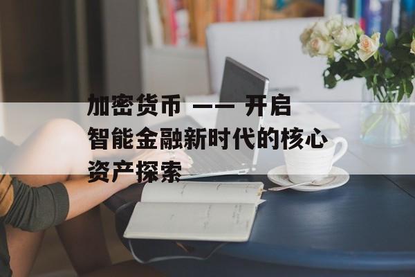 加密货币 —— 开启智能金融新时代的核心资产探索
