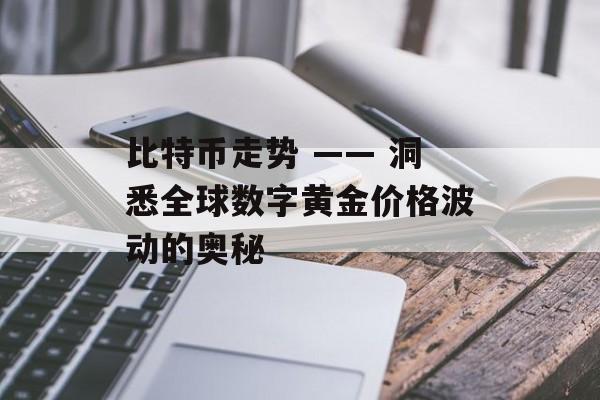 比特币走势 —— 洞悉全球数字黄金价格波动的奥秘