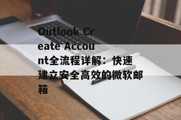 Outlook Create Account全流程详解：快速建立安全高效的微软邮箱