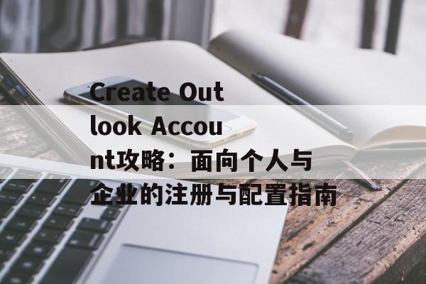 Create Outlook Account攻略:面向个人与企业的注册与配置指南