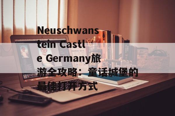 Neuschwanstein Castle Germany旅游全攻略：童话城堡的最佳打开方式