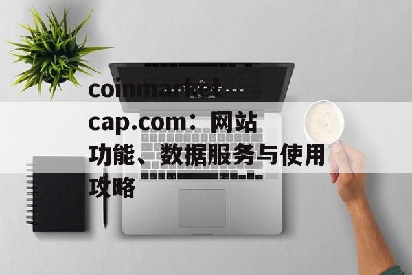 coinmarketcap.com：网站功能、数据服务与使用攻略