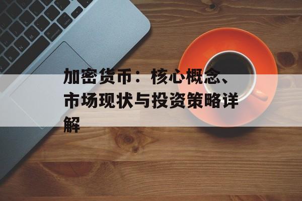加密货币:核心概念、市场现状与投资策略详解