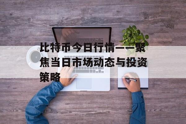 比特币今日行情——聚焦当日市场动态与投资策略