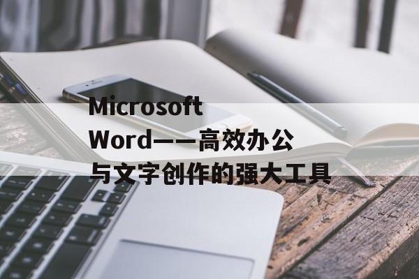 Microsoft Word——高效办公与文字创作的强大工具