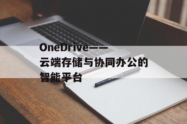 OneDrive——云端存储与协同办公的智能平台