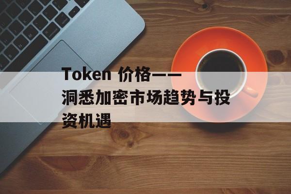 Token 价格——洞悉加密市场趋势与投资机遇