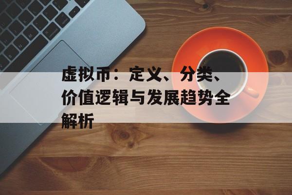 虚拟币：定义、分类、价值逻辑与发展趋势全解析