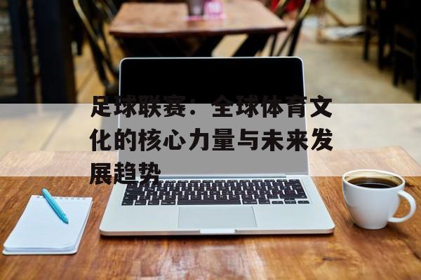 足球联赛:全球体育文化的核心力量与未来发展趋势