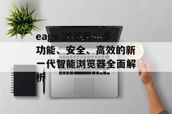 eage 浏览器:多功能、安全、高效的新一代智能浏览器全面解析