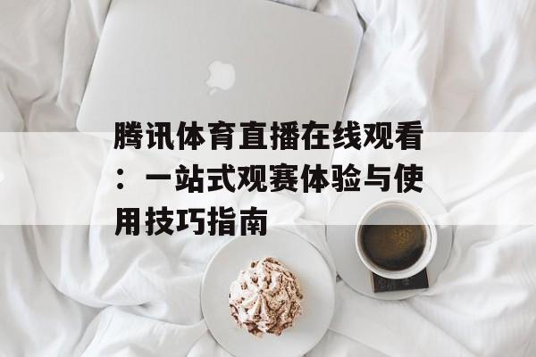 腾讯体育直播在线观看：一站式观赛体验与使用技巧指南