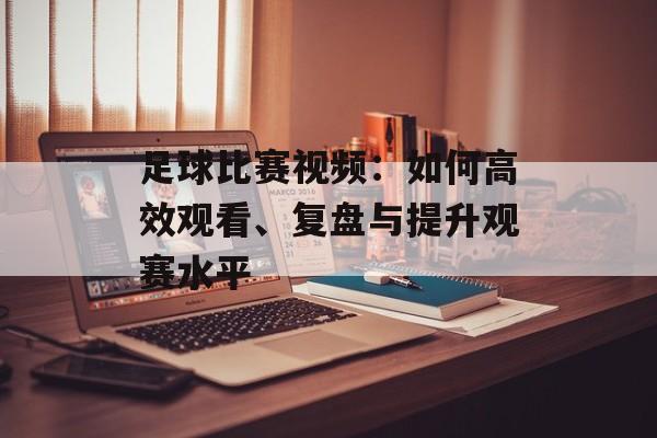 足球比赛视频:如何高效观看、复盘与提升观赛水平