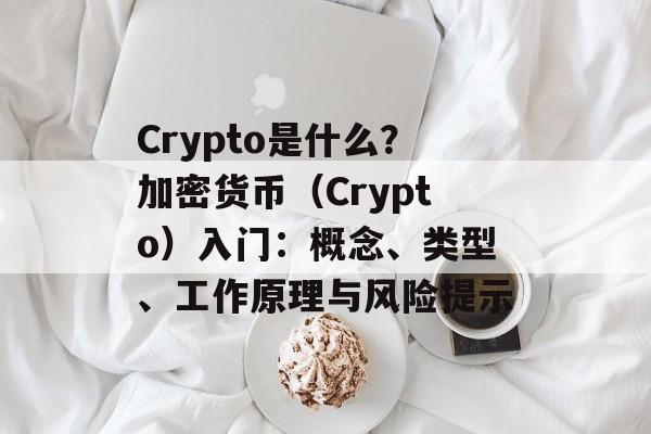 Crypto是什么?加密货币(Crypto)入门:概念、类型、工作原理与风险提示