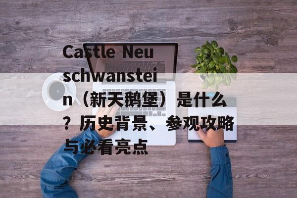 Castle Neuschwanstein(新天鹅堡)是什么?历史背景、参观攻略与必看亮点