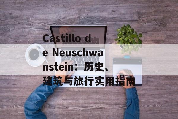 Castillo de Neuschwanstein:历史、建筑与旅行实用指南