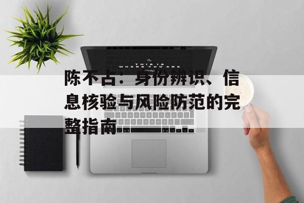 陈不占:身份辨识、信息核验与风险防范的完整指南