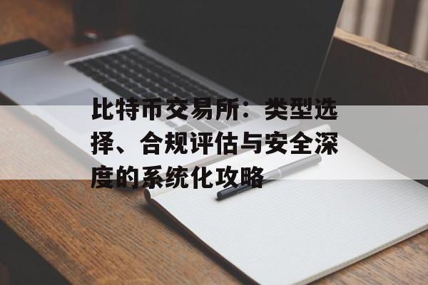比特币交易所:类型选择、合规评估与安全深度的系统化攻略