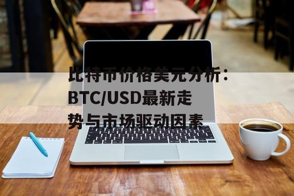 比特币价格美元分析:BTC/USD最新走势与市场驱动因素