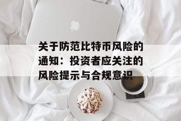关于防范比特币风险的通知:投资者应关注的风险提示与合规意识