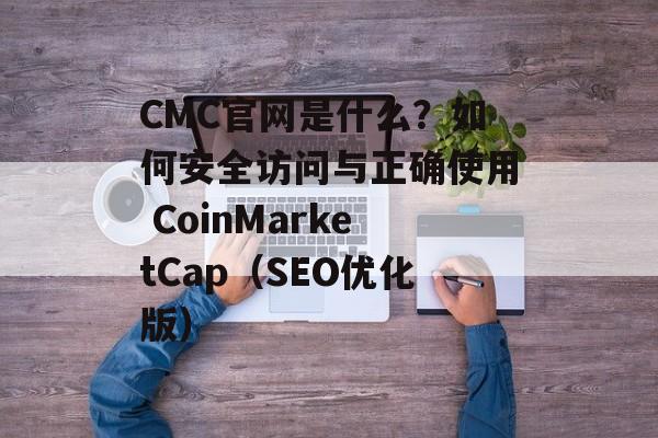 CMC官网是什么？如何安全访问与正确使用 CoinMarketCap（SEO优化版）