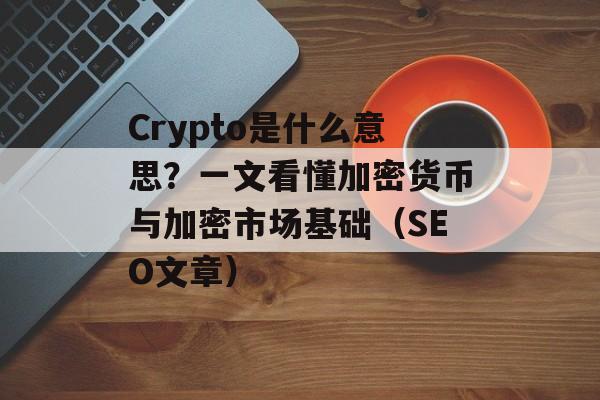 Crypto是什么意思?一文看懂加密货币与加密市场基础(SEO文章)