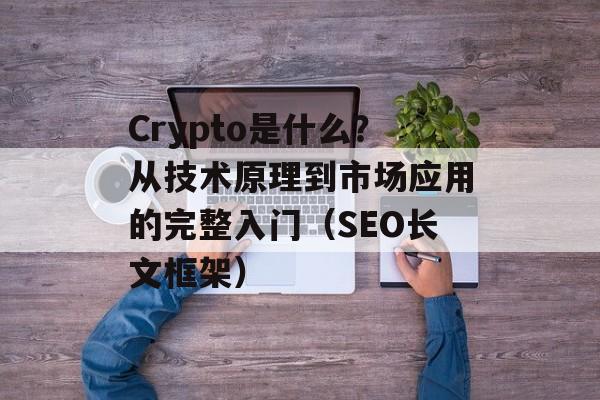 Crypto是什么?从技术原理到市场应用的完整入门(SEO长文框架)